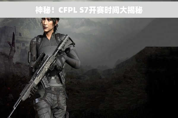 神秘！CFPL S7开赛时间大揭秘
