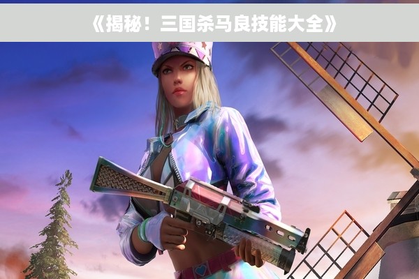 《揭秘！三国杀马良技能大全》