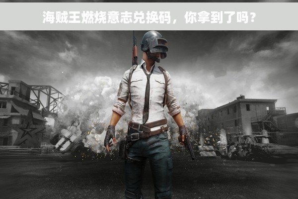 海贼王燃烧意志兑换码，你拿到了吗？