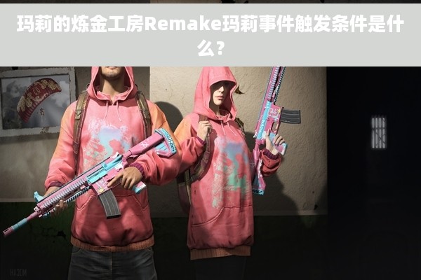 玛莉的炼金工房Remake玛莉事件触发条件是什么？