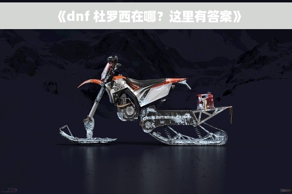 《dnf 杜罗西在哪？这里有答案》