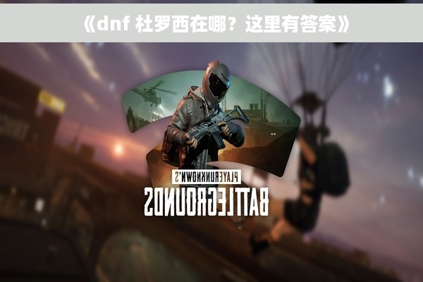 《dnf 杜罗西在哪？这里有答案》