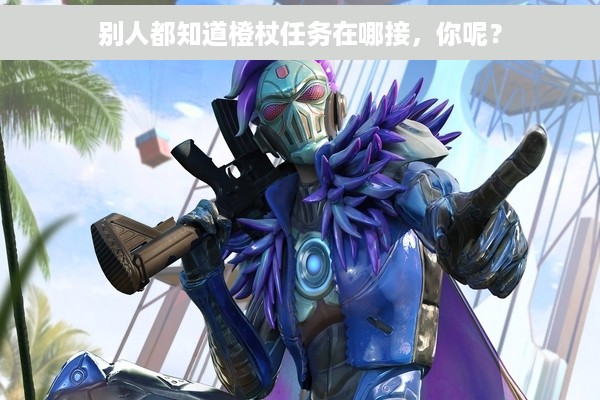 别人都知道橙杖任务在哪接，你呢？