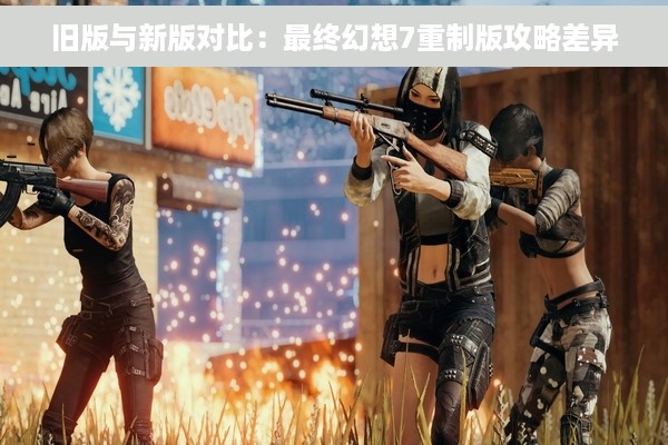 旧版与新版对比：最终幻想7重制版攻略差异