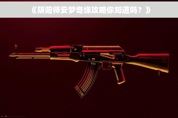 《阴阳师安梦奇缘攻略你知道吗？》