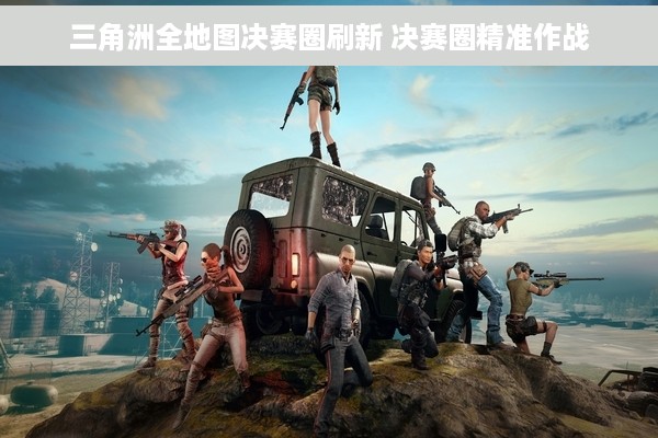 三角洲全地图决赛圈刷新 决赛圈精准作战