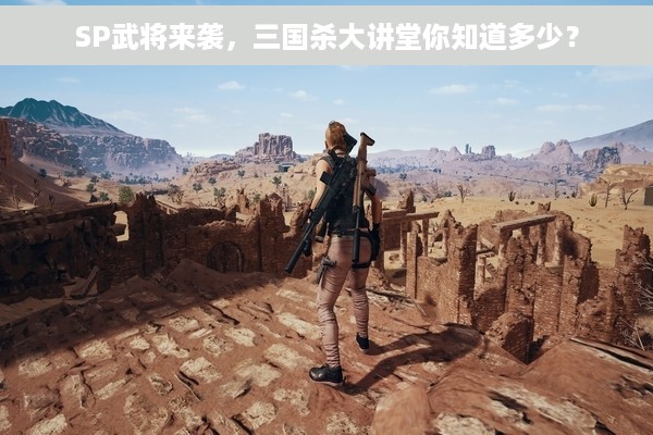 SP武将来袭，三国杀大讲堂你知道多少？
