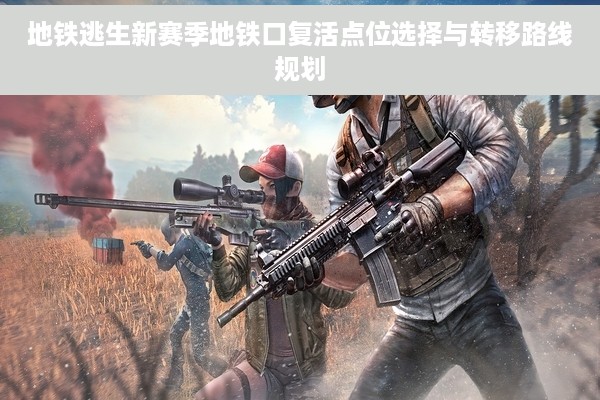 地铁逃生新赛季地铁口复活点位选择与转移路线规划