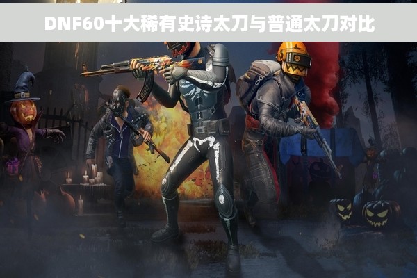 DNF60十大稀有史诗太刀与普通太刀对比