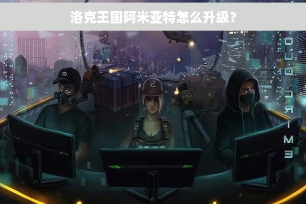 洛克王国阿米亚特怎么升级？