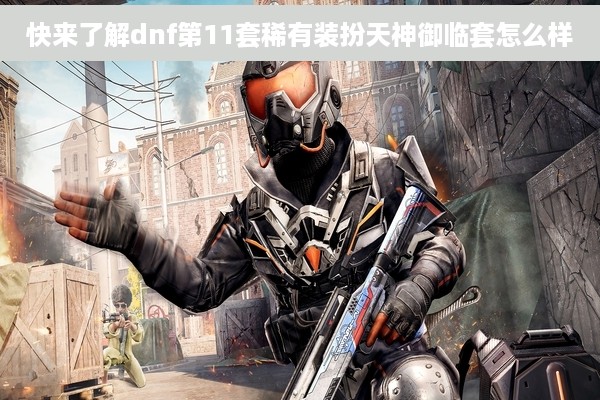 快来了解dnf第11套稀有装扮天神御临套怎么样