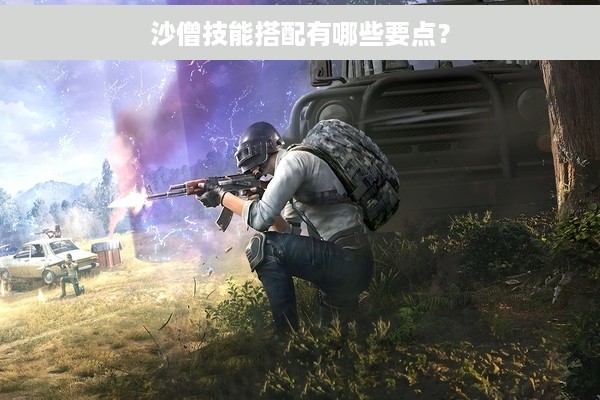 沙僧技能搭配有哪些要点？