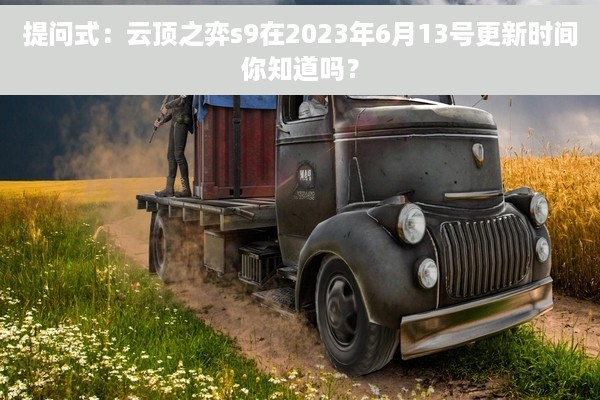 提问式：云顶之弈s9在2023年6月13号更新时间你知道吗？