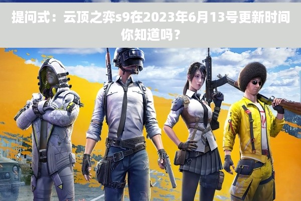 提问式：云顶之弈s9在2023年6月13号更新时间你知道吗？