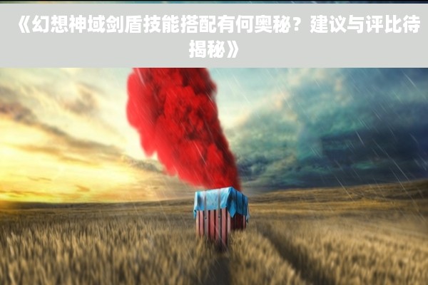 《幻想神域剑盾技能搭配有何奥秘？建议与评比待揭秘》