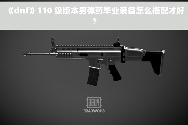 《dnf》110 级版本男弹药毕业装备怎么搭配才好？