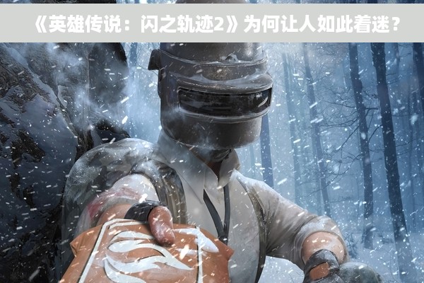 《英雄传说：闪之轨迹2》为何让人如此着迷？