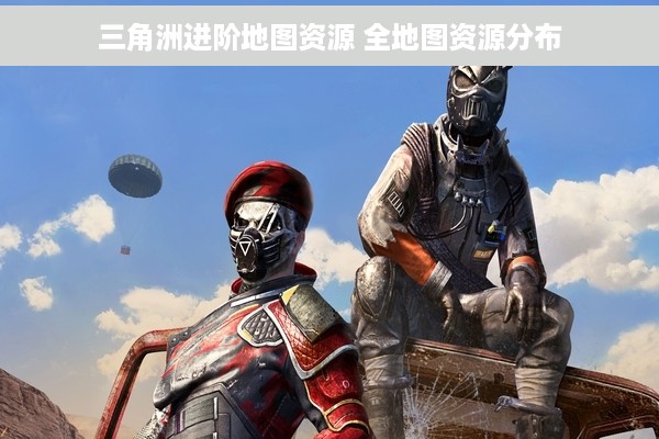 三角洲进阶地图资源 全地图资源分布