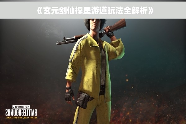 《玄元剑仙探星游道玩法全解析》