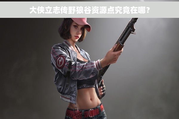 大侠立志传野狼谷资源点究竟在哪？