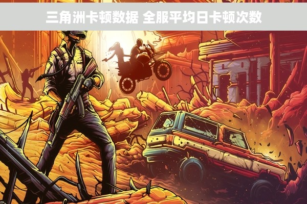 三角洲卡顿数据 全服平均日卡顿次数