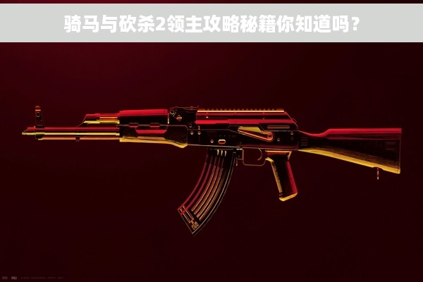 骑马与砍杀2领主攻略秘籍你知道吗？