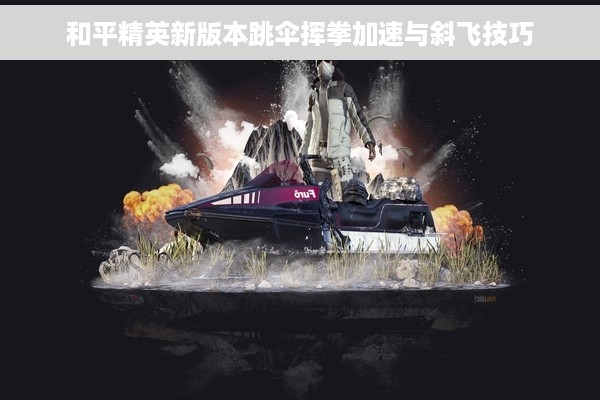 和平精英新版本跳伞挥拳加速与斜飞技巧