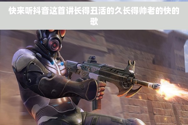 快来听抖音这首讲长得丑活的久长得帅老的快的歌