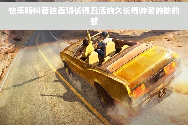 快来听抖音这首讲长得丑活的久长得帅老的快的歌