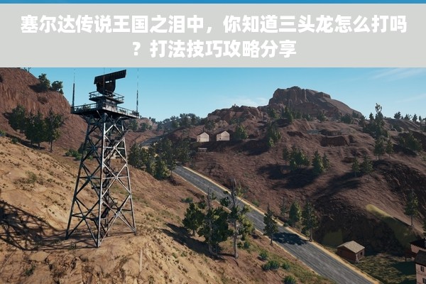 塞尔达传说王国之泪中，你知道三头龙怎么打吗？打法技巧攻略分享