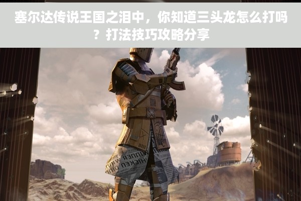 塞尔达传说王国之泪中，你知道三头龙怎么打吗？打法技巧攻略分享