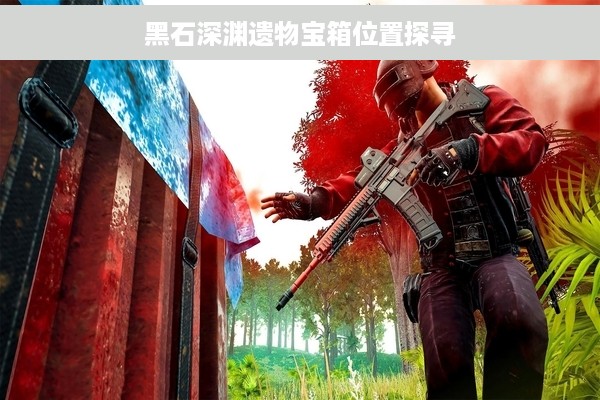 黑石深渊遗物宝箱位置探寻