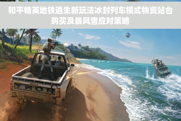 和平精英地铁逃生新玩法冰封列车模式物资站台购买及暴风雪应对策略