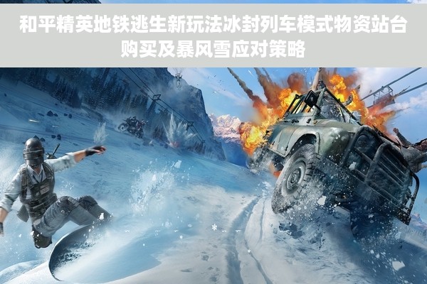 和平精英地铁逃生新玩法冰封列车模式物资站台购买及暴风雪应对策略