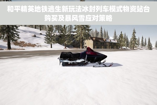 和平精英地铁逃生新玩法冰封列车模式物资站台购买及暴风雪应对策略