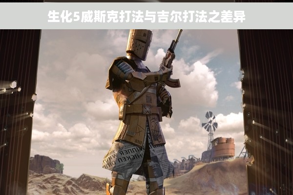 生化5威斯克打法与吉尔打法之差异