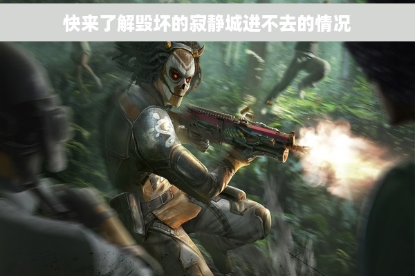 快来了解毁坏的寂静城进不去的情况