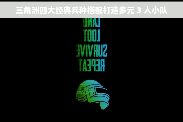 三角洲四大经典兵种搭配打造多元 3 人小队