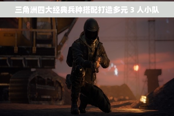 三角洲四大经典兵种搭配打造多元 3 人小队