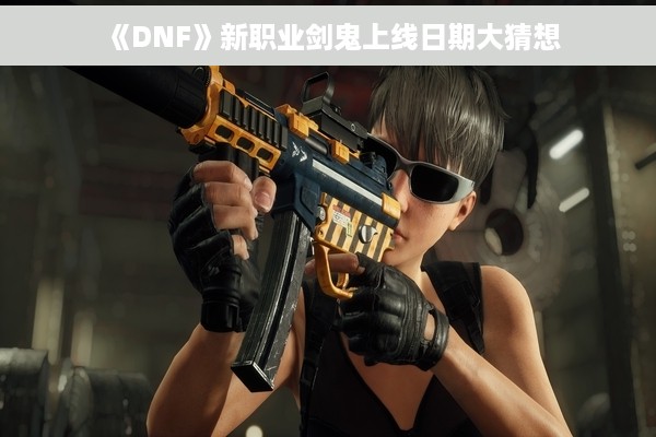 《DNF》新职业剑鬼上线日期大猜想