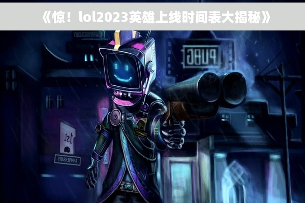 《惊！lol2023英雄上线时间表大揭秘》