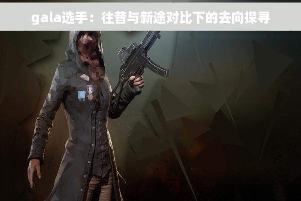 gala选手：往昔与新途对比下的去向探寻