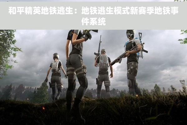 和平精英地铁逃生：地铁逃生模式新赛季地铁事件系统