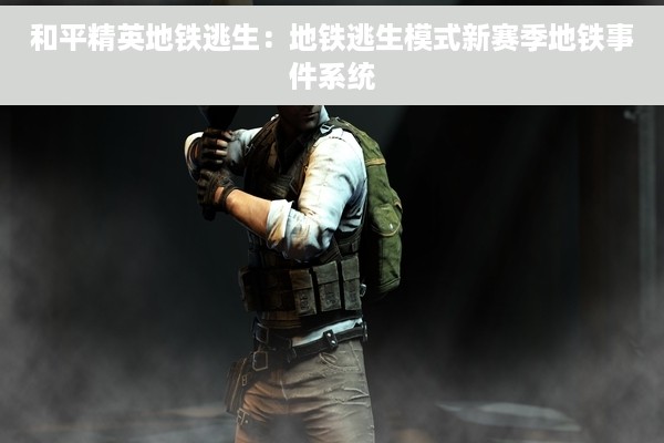 和平精英地铁逃生：地铁逃生模式新赛季地铁事件系统