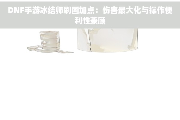 DNF手游冰结师刷图加点：伤害最大化与操作便利性兼顾