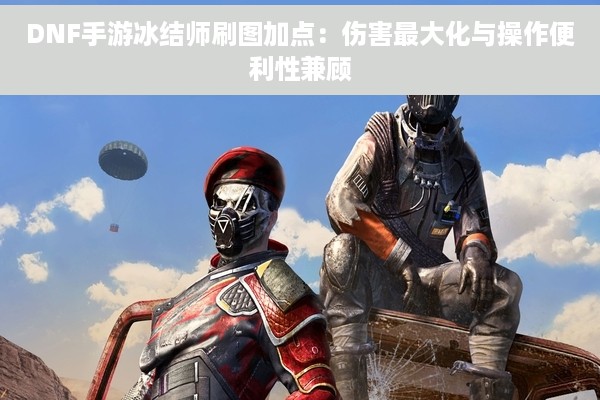 DNF手游冰结师刷图加点：伤害最大化与操作便利性兼顾