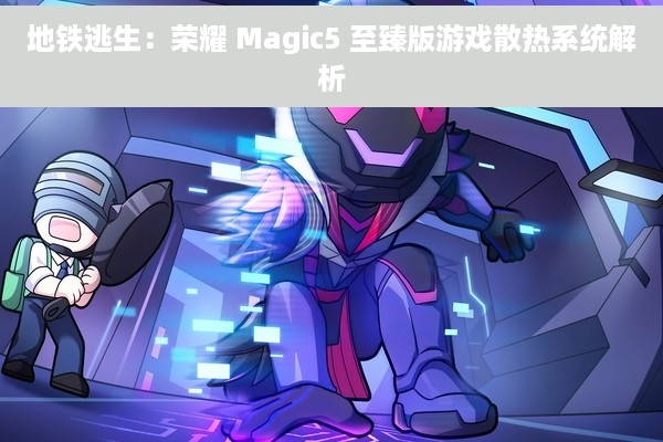 地铁逃生：荣耀 Magic5 至臻版游戏散热系统解析