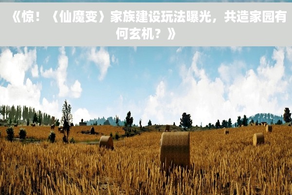 《惊！〈仙魔变〉家族建设玩法曝光，共造家园有何玄机？》