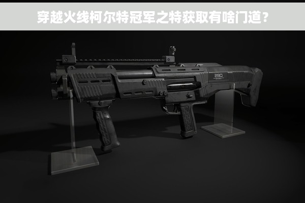 穿越火线柯尔特冠军之特获取有啥门道？