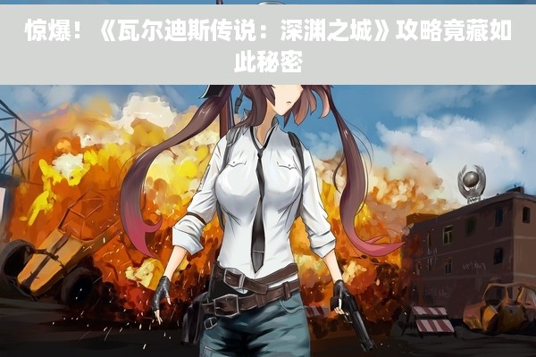 惊爆！《瓦尔迪斯传说：深渊之城》攻略竟藏如此秘密